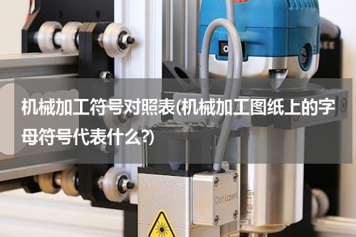机械加工符号对照表(机械加工图纸上的字母符号代表什么?)