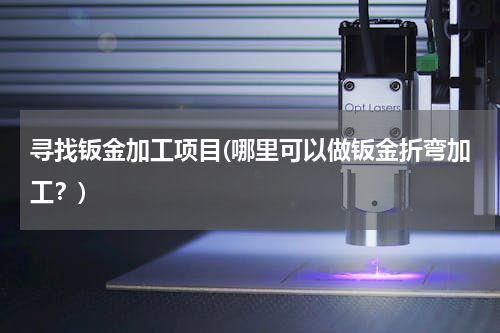 寻找钣金加工项目(哪里可以做钣金折弯加工？)