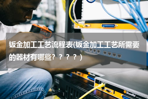钣金加工工艺流程表(钣金加工工艺所需要的器材有哪些？？？？)