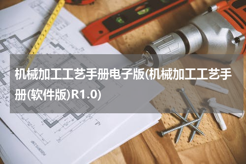 机械加工工艺手册电子版(机械加工工艺手册(软件版)R1.0)