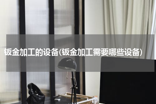 钣金加工的设备(钣金加工需要哪些设备)