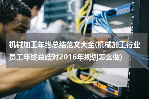机械加工年终总结范文大全(机械加工行业员工年终总结对2016年规划怎么做)