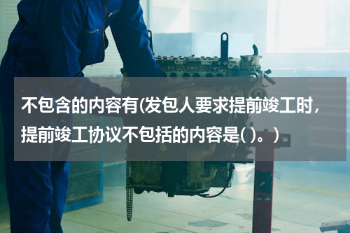 不包含的内容有(发包人要求提前竣工时，提前竣工协议不包括的内容是( )。)