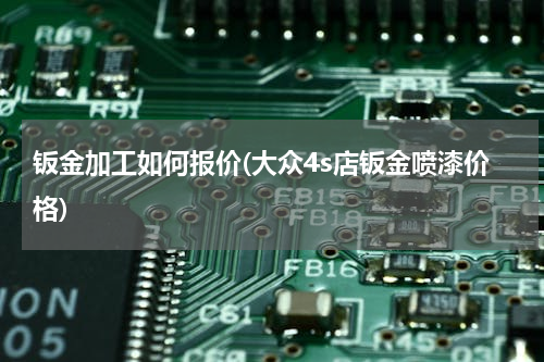 钣金加工如何报价(大众4s店钣金喷漆价格)