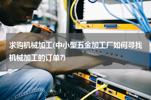 求购机械加工(中小型五金加工厂如何寻找机械加工的订单?)