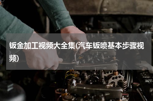钣金加工视频大全集(汽车钣喷基本步骤视频)