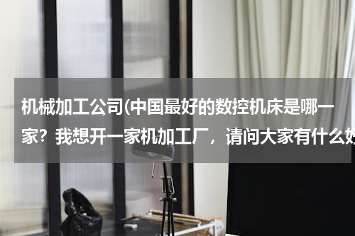 机械加工公司(中国最好的数控机床是哪一家？我想开一家机加工厂，请问大家有什么好的推荐？！)