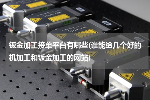 钣金加工接单平台有哪些(谁能给几个好的机加工和钣金加工的网站)