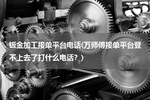 钣金加工接单平台电话(万师傅接单平台登不上去了打什么电话？)