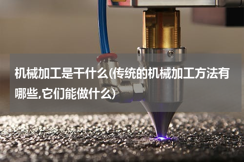 机械加工是干什么(传统的机械加工方法有哪些,它们能做什么)