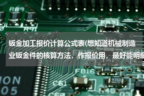 钣金加工报价计算公式表(想知道机械制造业钣金件的核算方法，作报价用，最好能明细一点的，多谢各位)
