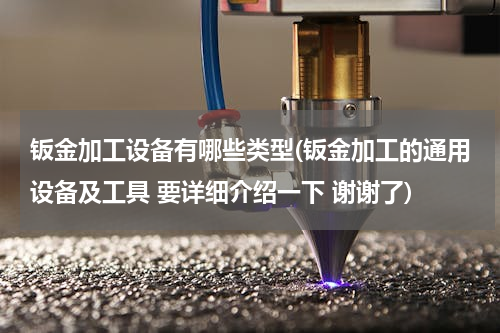 钣金加工设备有哪些类型(钣金加工的通用设备及工具 要详细介绍一下 谢谢了)