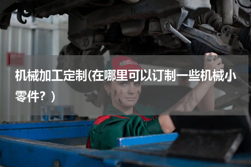 机械加工定制(在哪里可以订制一些机械小零件？)
