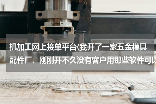 机加工网上接单平台(我开了一家五金模具配件厂，刚刚开不久没有客户用那些软件可以在网上接单，求带)