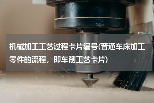 机械加工工艺过程卡片编号(普通车床加工零件的流程，即车削工艺卡片)