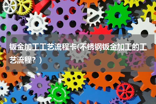 钣金加工工艺流程卡(不锈钢钣金加工的工艺流程？)