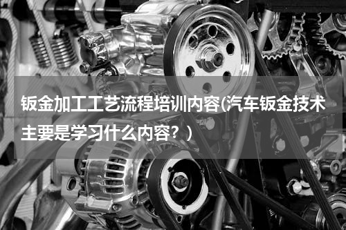 钣金加工工艺流程培训内容(汽车钣金技术主要是学习什么内容？)