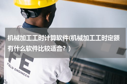 机械加工工时计算软件(机械加工工时定额有什么软件比较适合？)