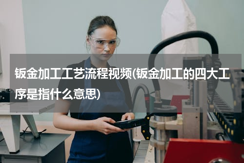 钣金加工工艺流程视频(钣金加工的四大工序是指什么意思)