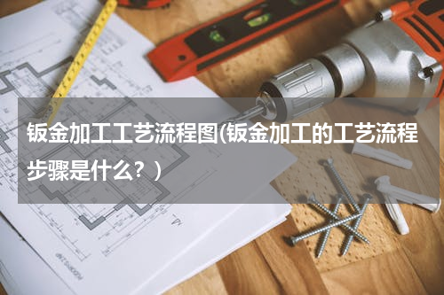 钣金加工工艺流程图(钣金加工的工艺流程步骤是什么？)