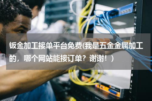 钣金加工接单平台免费(我是五金金属加工的，哪个网站能接订单？谢谢！)