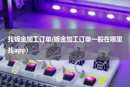 找钣金加工订单(钣金加工订单一般在哪里找app)