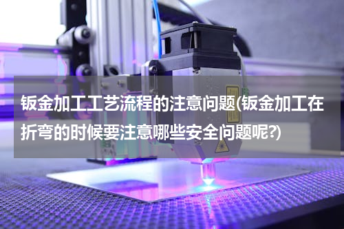 钣金加工工艺流程的注意问题(钣金加工在折弯的时候要注意哪些安全问题呢?)