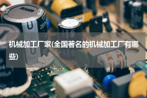 机械加工厂家(全国著名的机械加工厂有哪些)