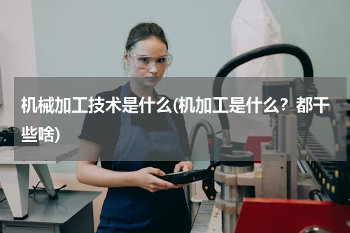 机械加工技术是什么(机加工是什么？都干些啥)