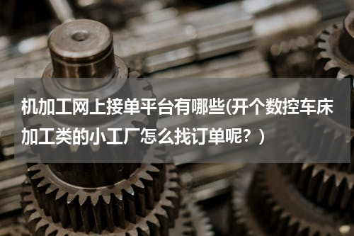 机加工网上接单平台有哪些(开个数控车床加工类的小工厂怎么找订单呢？)