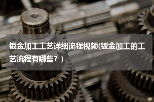 钣金加工工艺详细流程视频(钣金加工的工艺流程有哪些？)