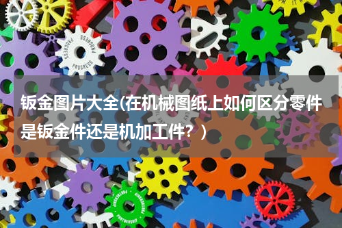 钣金图片大全(在机械图纸上如何区分零件是钣金件还是机加工件？)