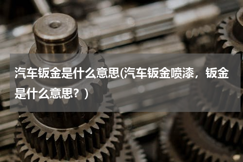 汽车钣金是什么意思(汽车钣金喷漆，钣金是什么意思？)