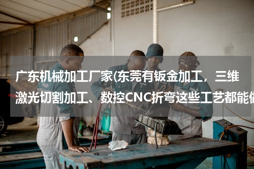 广东机械加工厂家(东莞有钣金加工，三维激光切割加工、数控CNC折弯这些工艺都能做的厂家吗？急求！有一批工件赶工比较急！)