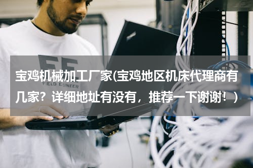 宝鸡机械加工厂家(宝鸡地区机床代理商有几家？详细地址有没有，推荐一下谢谢！)