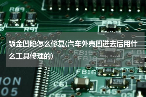 钣金凹陷怎么修复(汽车外壳凹进去后用什么工具修理的)