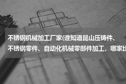 不锈钢机械加工厂家(谁知道昆山压铸件、不锈钢零件、自动化机械零部件加工，哪家比较好)