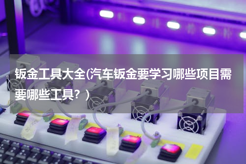 钣金工具大全(汽车钣金要学习哪些项目需要哪些工具？)