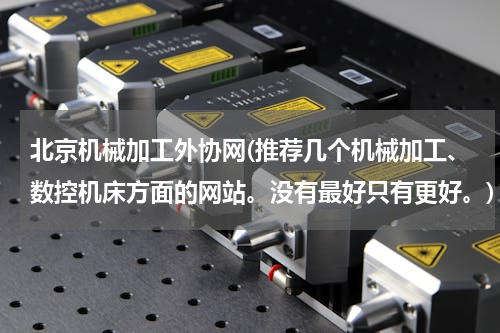 北京机械加工外协网(推荐几个机械加工、数控机床方面的网站。没有最好只有更好。)