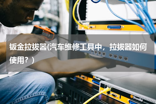 钣金拉拔器(汽车维修工具中，拉拔器如何使用？)
