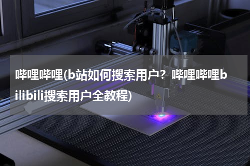 哔哩哔哩(b站如何搜索用户？哔哩哔哩bilibili搜索用户全教程)