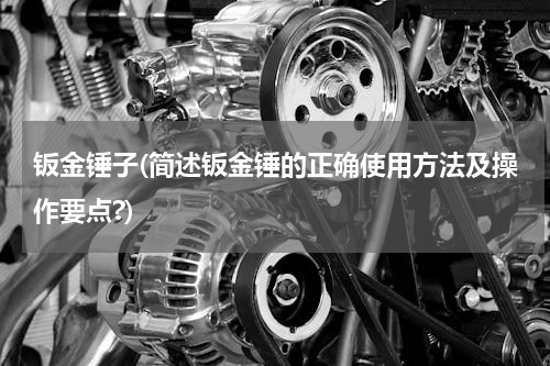 钣金锤子(简述钣金锤的正确使用方法及操作要点?)
