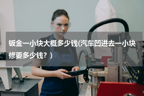 钣金一小块大概多少钱(汽车凹进去一小块修要多少钱？)