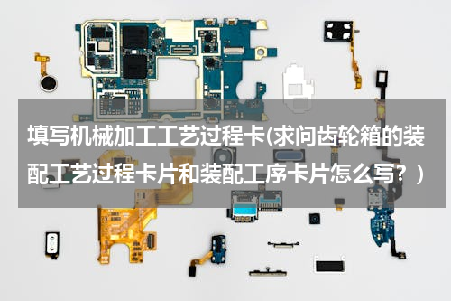 填写机械加工工艺过程卡(求问齿轮箱的装配工艺过程卡片和装配工序卡片怎么写？)