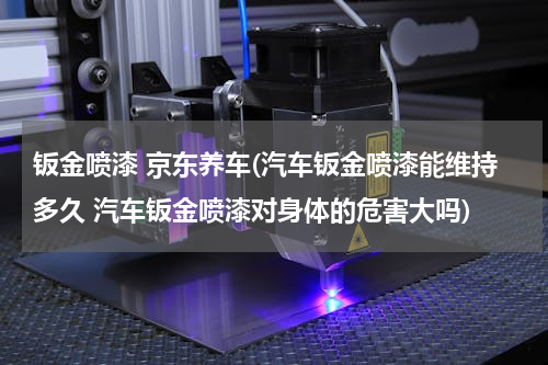 钣金喷漆 京东养车(汽车钣金喷漆能维持多久 汽车钣金喷漆对身体的危害大吗)