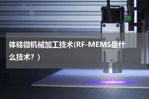 体硅微机械加工技术(RF-MEMS是什么技术？)