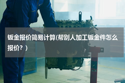 钣金报价简易计算(帮别人加工钣金件怎么报价？)