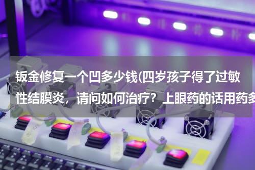 钣金修复一个凹多少钱(四岁孩子得了过敏性结膜炎，请问如何治疗？上眼药的话用药多长时间。)