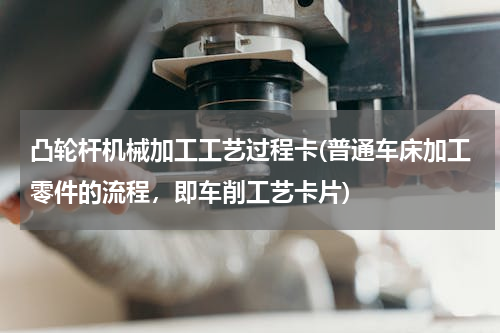凸轮杆机械加工工艺过程卡(普通车床加工零件的流程，即车削工艺卡片)