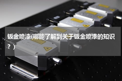钣金喷漆(哪能了解到关于钣金喷漆的知识？)